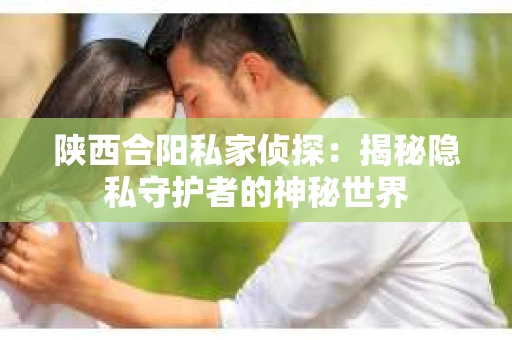 陕西合阳私家侦探：揭秘隐私守护者的神秘世界