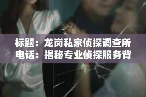标题:龙岗私家侦探调查所电话:揭秘专业侦探服务背后的故事 标题:龙岗私家侦探调查所电话:揭秘专业侦探服务背后的故事