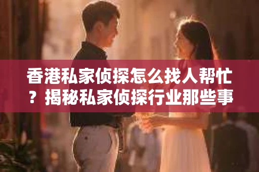 香港私家侦探怎么找人帮忙？揭秘私家侦探行业那些事儿