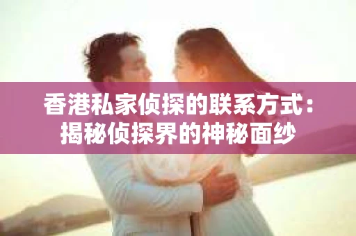 香港私家侦探的联系方式：揭秘侦探界的神秘面纱