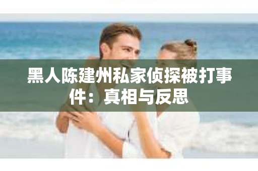 黑人陈建州私家侦探被打事件：真相与反思
