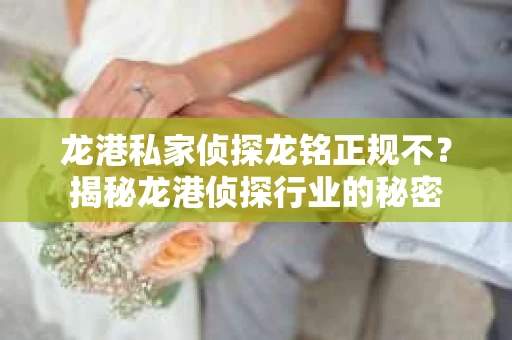 龙港私家侦探龙铭正规不？揭秘龙港侦探行业的秘密