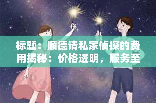 标题：顺德请私家侦探的费用揭秘：价格透明，服务至上