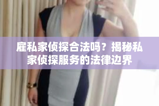 雇私家侦探合法吗？揭秘私家侦探服务的法律边界