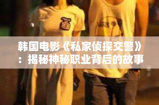韩国电影《私家侦探交警》：揭秘神秘职业背后的故事