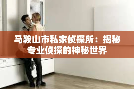 马鞍山市私家侦探所：揭秘专业侦探的神秘世界