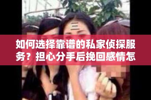 如何选择靠谱的私家侦探服务?担心分手后挽回感情怎么办? 如何选择靠谱的私家侦探服务?担心分手后挽回感情怎么办?