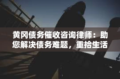 黄冈债务催收咨询律师：助您解决债务难题，重拾生活信心