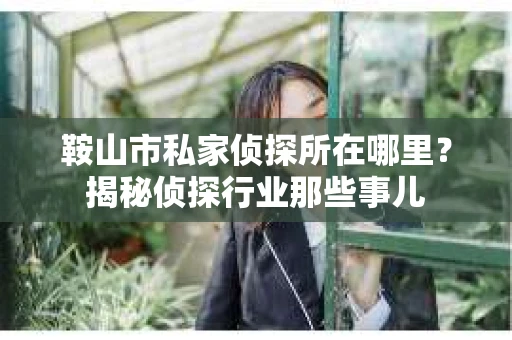 鞍山市私家侦探所在哪里?揭秘侦探行业那些事儿 鞍山市私家侦探所在哪里?揭秘侦探行业那些事儿