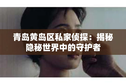 青岛黄岛区私家侦探：揭秘隐秘世界中的守护者
