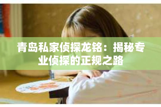 青岛私家侦探龙铭：揭秘专业侦探的正规之路