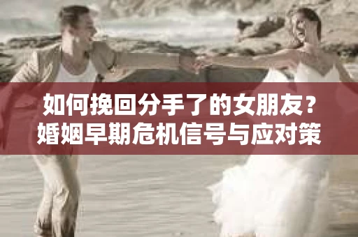 如何挽回分手了的女朋友?婚姻早期危机信号与应对策略 如何挽回分手了的女朋友?婚姻早期危机信号与应对策略