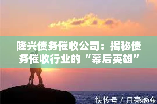 隆兴债务催收公司：揭秘债务催收行业的“幕后英雄”