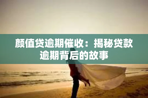 颜值贷逾期催收：揭秘贷款逾期背后的故事