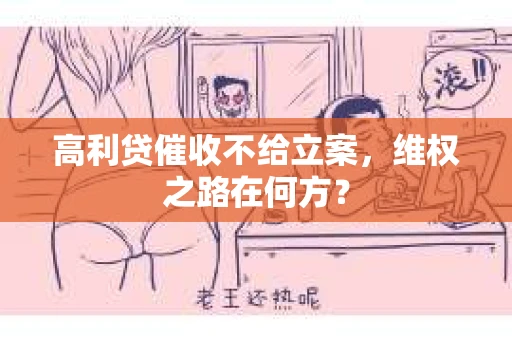 高利贷催收不给立案,维权之路在何方? 高利贷催收不给立案,维权之路在何方?