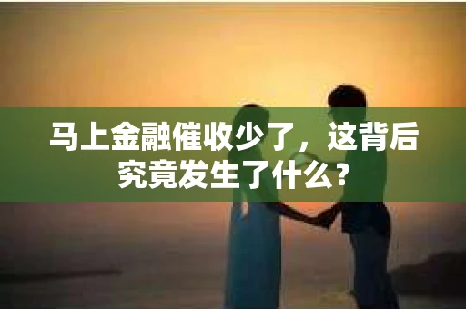 马上金融催收少了，这背后究竟发生了什么？