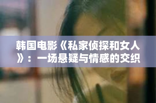 韩国电影《私家侦探和女人》：一场悬疑与情感的交织之旅