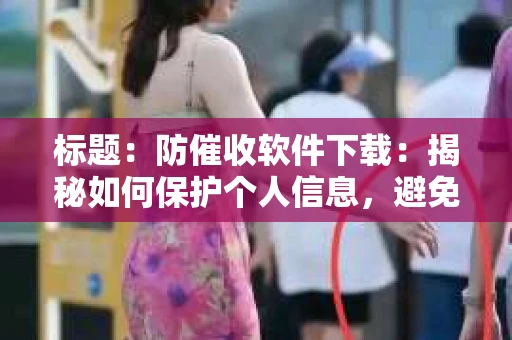 标题：防催收软件下载：揭秘如何保护个人信息，避免骚扰电话