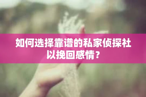 如何选择靠谱的私家侦探社以挽回感情? 如何选择靠谱的私家侦探社以挽回感情?