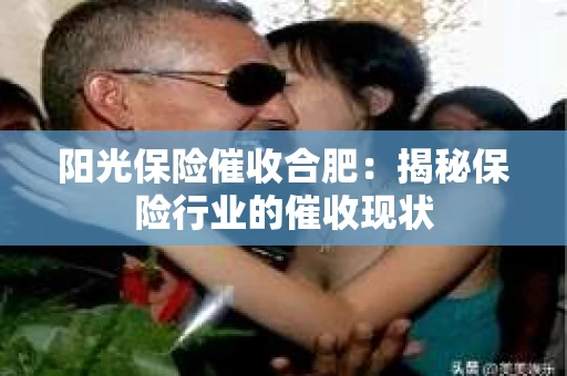 阳光保险催收合肥：揭秘保险行业的催收现状