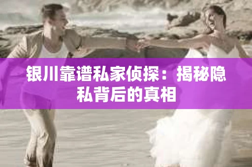 银川靠谱私家侦探：揭秘隐私背后的真相