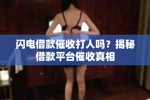 闪电借款催收打人吗？揭秘借款平台催收真相