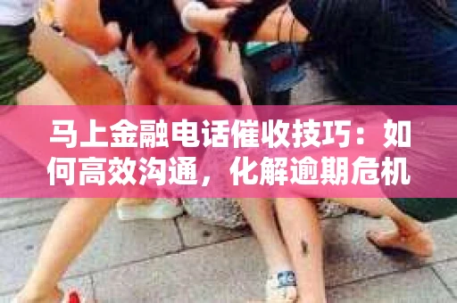 马上金融电话催收技巧：如何高效沟通，化解逾期危机