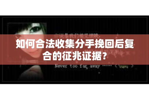 如何合法收集分手挽回后复合的征兆证据？