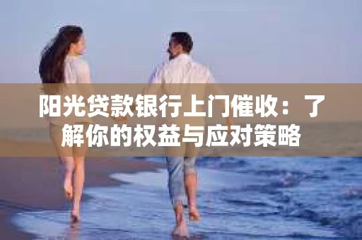 阳光贷款银行上门催收：了解你的权益与应对策略