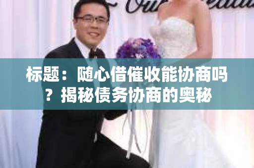 标题：随心借催收能协商吗？揭秘债务协商的奥秘