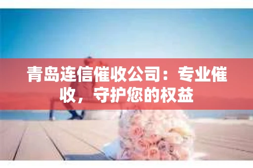青岛连信催收公司：专业催收，守护您的权益