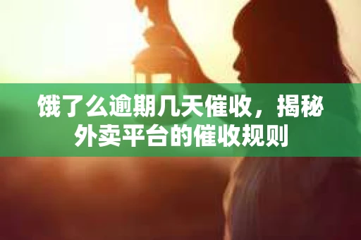 饿了么逾期几天催收，揭秘外卖平台的催收规则