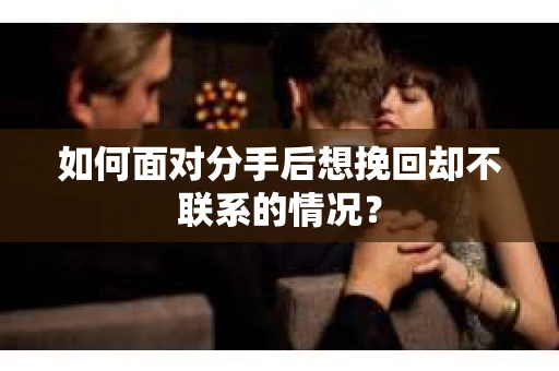 如何面对分手后想挽回却不联系的情况？