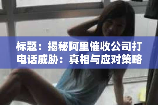 标题：揭秘阿里催收公司打电话威胁：真相与应对策略
