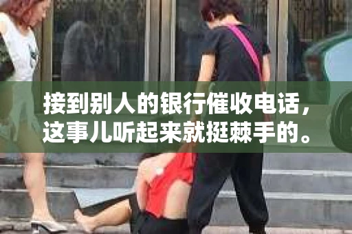 接到别人的银行催收电话，这事儿听起来就挺棘手的。我最近就遇到了这样的事情，所以想和大家聊聊这个话题。首先，你得明白，银行催收电话并不是什么新鲜事儿，但面对这样的电话，我们该如何应对呢？下面，我就从自己的经历出发，和大家分享一下我的看法。