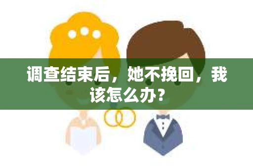 调查结束后，她不挽回，我该怎么办？