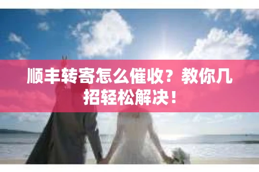 顺丰转寄怎么催收？教你几招轻松解决！