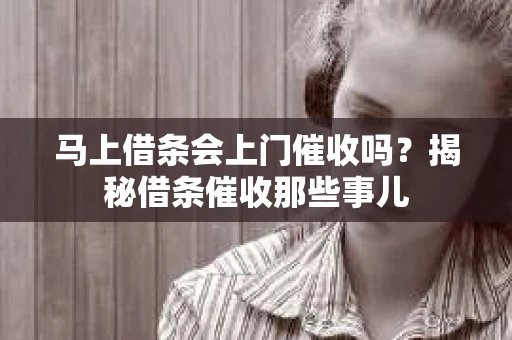 马上借条会上门催收吗？揭秘借条催收那些事儿