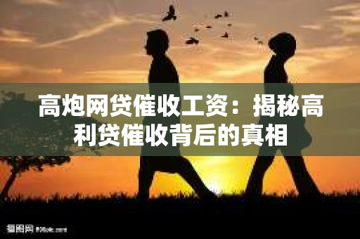 高炮网贷催收工资：揭秘高利贷催收背后的真相