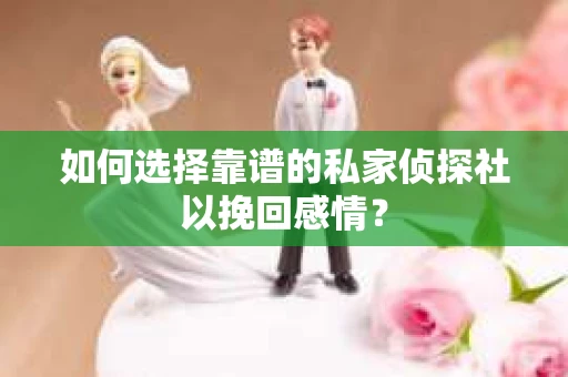 如何选择靠谱的私家侦探社以挽回感情? 如何选择靠谱的私家侦探社以挽回感情?