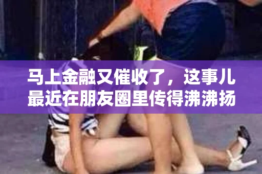 马上金融又催收了，这事儿最近在朋友圈里传得沸沸扬扬。说实话，我也有点好奇，这马上金融到底是怎么回事？催收又是怎么一回事？今天，我就来跟大家聊聊这个话题。