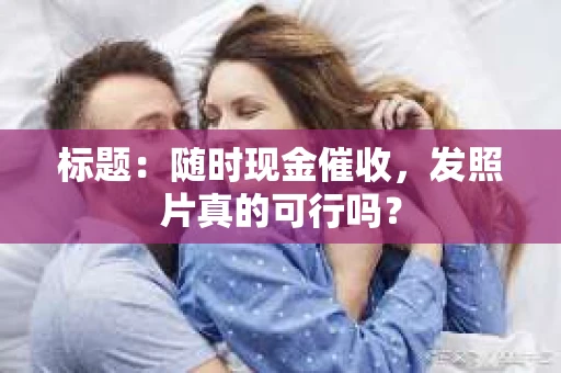 标题：随时现金催收，发照片真的可行吗？