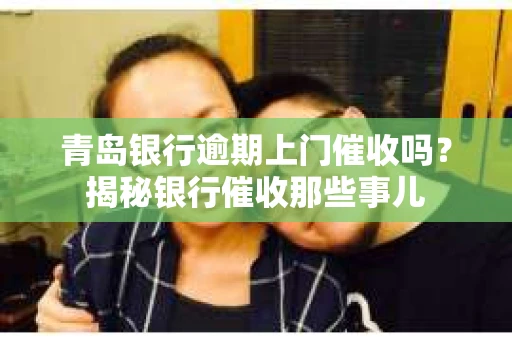 青岛银行逾期上门催收吗？揭秘银行催收那些事儿