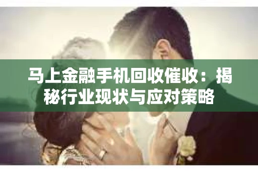 马上金融手机回收催收：揭秘行业现状与应对策略