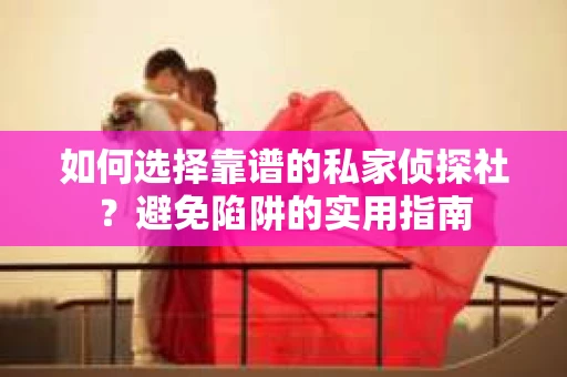 如何选择靠谱的私家侦探社?避免陷阱的实用指南 如何选择靠谱的私家侦探社?避免陷阱的实用指南