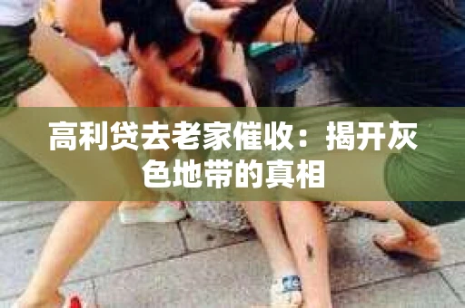 高利贷去老家催收：揭开灰色地带的真相