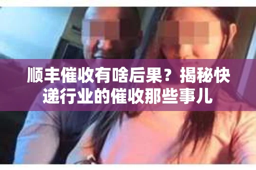 顺丰催收有啥后果？揭秘快递行业的催收那些事儿