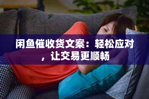 闲鱼催收货文案：轻松应对，让交易更顺畅