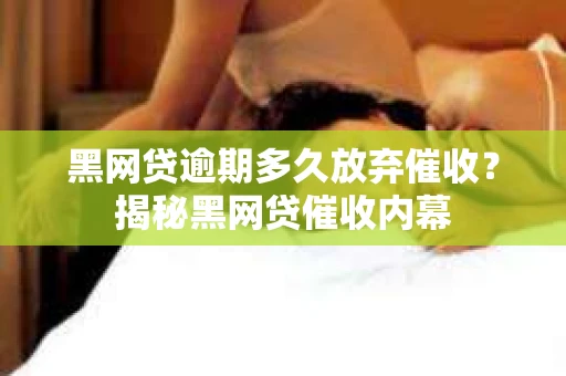黑网贷逾期多久放弃催收？揭秘黑网贷催收内幕