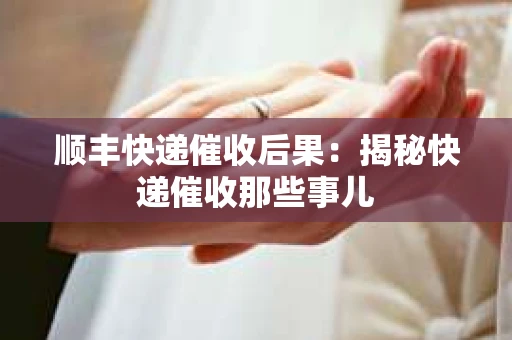 顺丰快递催收后果：揭秘快递催收那些事儿